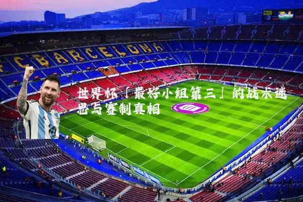 世界杯「最好小组第三」的战术迷思与赛制真相