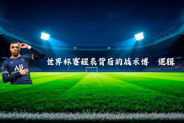 世界杯赛程表背后的战术博弈逻辑