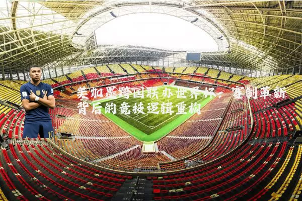 美加墨跨国联办世界杯：赛制革新背后的竞技逻辑重构