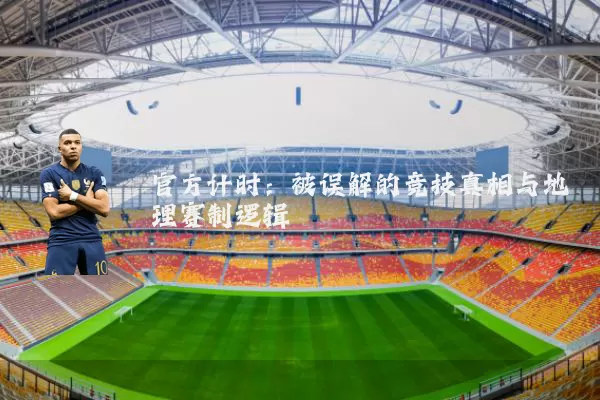 官方计时:被误解的竞技真相与地理赛制逻辑