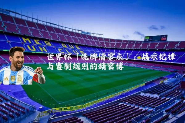 世界杯「洗牌清零点」:战术纪律与赛制规则的精密博弈