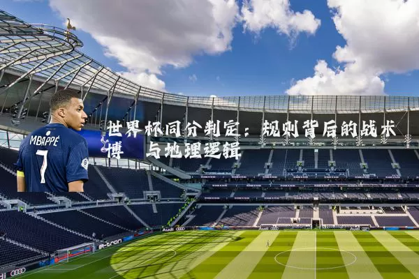 世界杯同分判定：规则背后的战术博弈与地理逻辑