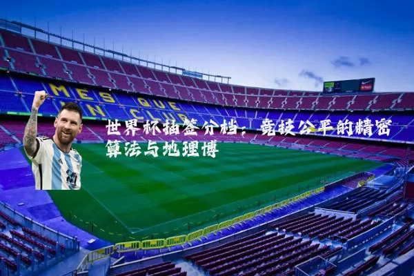 世界杯抽签分档：竞技公平的精密算法与地理博弈