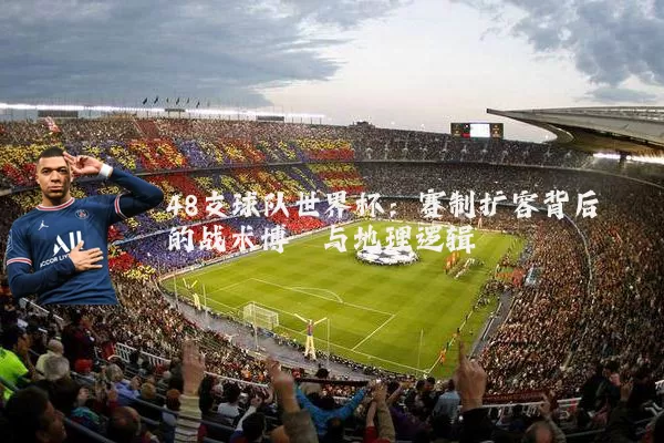 48支球队世界杯:赛制扩容背后的战术博弈与地理逻辑