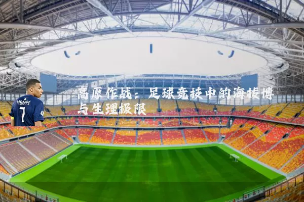 高原作战：足球竞技中的海拔博弈与生理极限