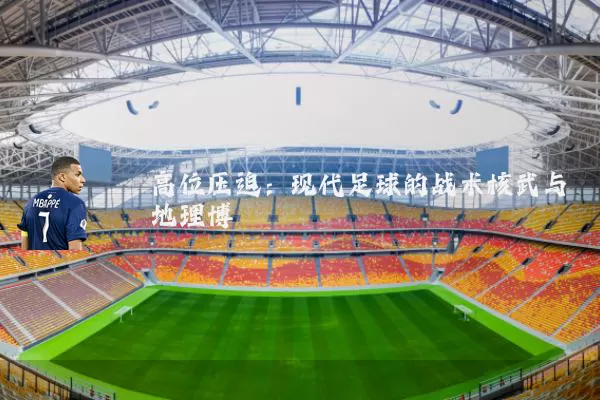高位压迫:现代足球的战术核武与地理博弈
