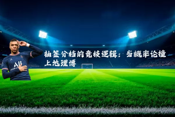 抽签分档的竞技逻辑:当概率论撞上地理博弈