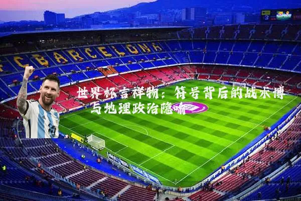 世界杯吉祥物：符号背后的战术博弈与地理政治隐喻