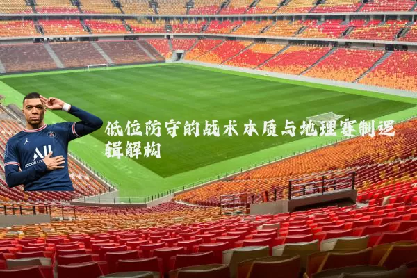 低位防守的战术本质与地理赛制逻辑解构