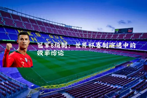 冠军8场制：世界杯赛制演进中的效率悖论