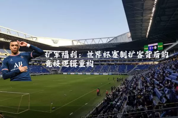 扩军福利:世界杯赛制扩容背后的竞技逻辑重构