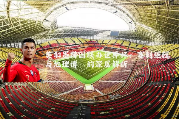 美加墨跨国联办世界杯:赛制逻辑与地理博弈的深层解析
