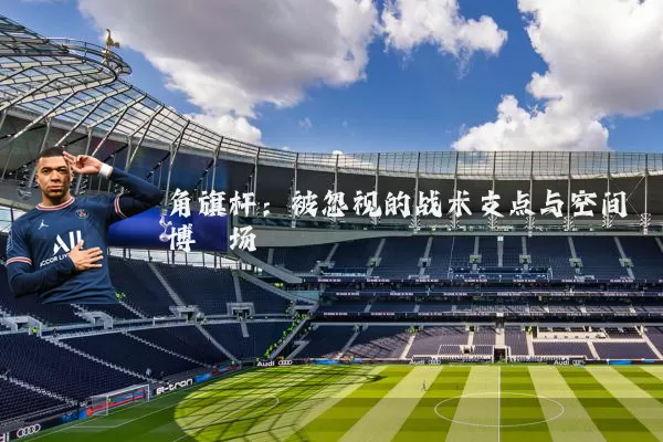 角旗杆:被忽视的战术支点与空间博弈场