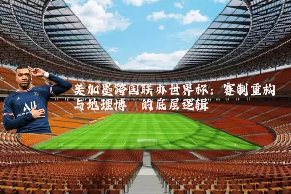 美加墨跨国联办世界杯：赛制重构与地理博弈的底层逻辑