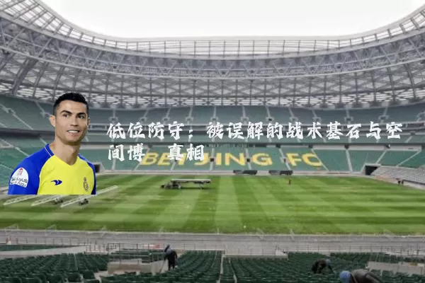 低位防守:被误解的战术基石与空间博弈真相