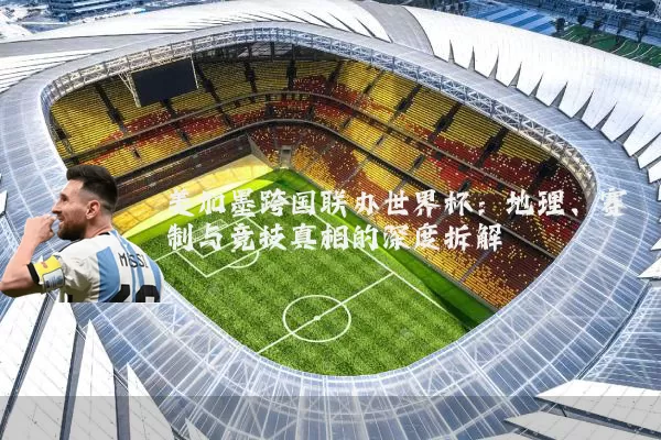 美加墨跨国联办世界杯：地理、赛制与竞技真相的深度拆解